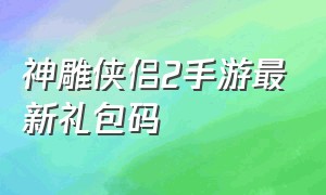 神雕侠侣2手游最新礼包码