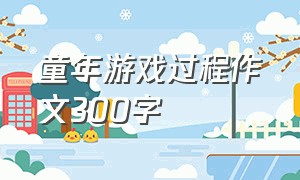 童年游戏过程作文300字（关于童年快乐的游戏作文300字）