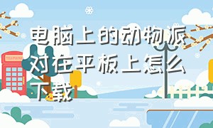 电脑上的动物派对在平板上怎么下载（动物派对在ipad上怎么下载）