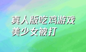 真人版吃鸡游戏美少女被打