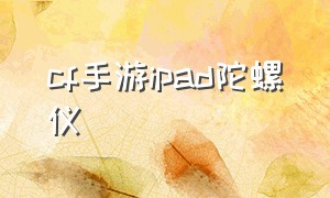 cf手游ipad陀螺仪（cf手游ios陀螺仪灵敏度）