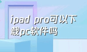 ipad pro可以下载pc软件吗