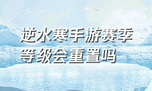 逆水寒手游赛季等级会重置吗