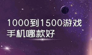 1000到1500游戏手机哪款好