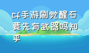 cf手游刷觉醒石要先有武器吗知乎（cf手游武器怎么万化）