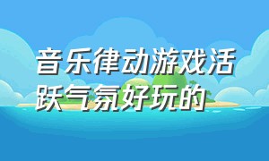 音乐律动游戏活跃气氛好玩的