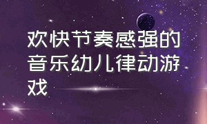 欢快节奏感强的音乐幼儿律动游戏