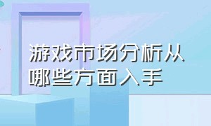 游戏市场分析从哪些方面入手