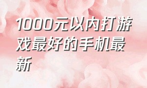 1000元以内打游戏最好的手机最新