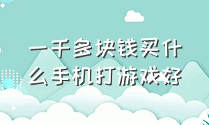 一千多块钱买什么手机打游戏好（一千多块钱的手机推荐）