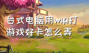 台式电脑用wifi打游戏好卡怎么弄