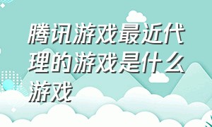 腾讯游戏最近代理的游戏是什么游戏