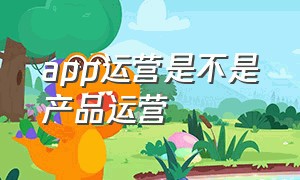 app运营是不是产品运营