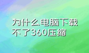 为什么电脑下载不了360压缩