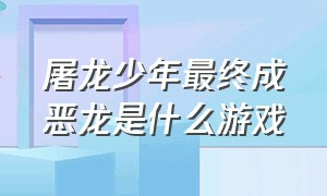 屠龙少年最终成恶龙是什么游戏