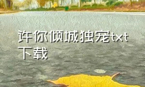 许你倾城独宠txt下载（许你倾城独宠txt全集打包下载）