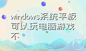 windows系统平板可以玩电脑游戏不（平板的电脑模式能玩电脑游戏吗）