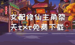 女配修仙主角祭天txt免费下载