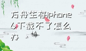 方舟生存iphone 6下载不了怎么办