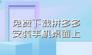 免费下载拼多多安装手机桌面上（拼多多官方正版下载安装在桌面）