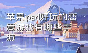 苹果ipad好玩的恋爱游戏有哪些手游（ipad游戏推荐手游排行榜）