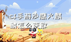 cf手游沙鹰火麒麟怎么获取