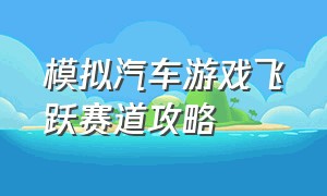 模拟汽车游戏飞跃赛道攻略