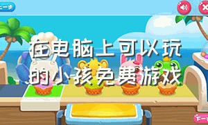 在电脑上可以玩的小孩免费游戏