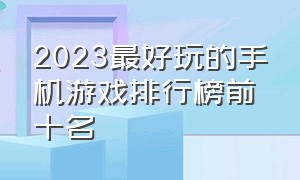 2023最好玩的手机游戏排行榜前十名