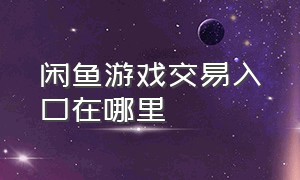 闲鱼游戏交易入口在哪里