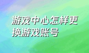 游戏中心怎样更换游戏账号