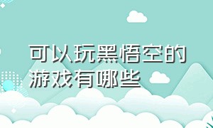 可以玩黑悟空的游戏有哪些（国产游戏黑悟空在哪玩）