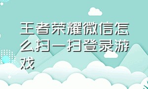 王者荣耀微信怎么扫一扫登录游戏