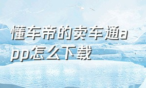 懂车帝的卖车通app怎么下载