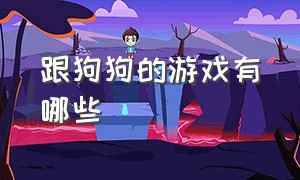 跟狗狗的游戏有哪些（陪狗狗玩的游戏有什么好玩的）