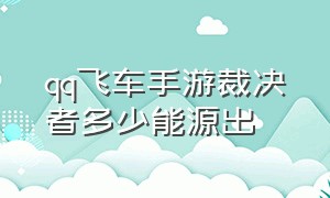 qq飞车手游裁决者多少能源出