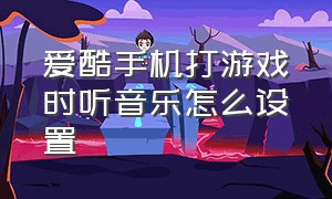 爱酷手机打游戏时听音乐怎么设置（爱酷手机打游戏时听音乐怎么设置铃声）