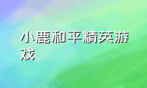 小鹿和平精英游戏（叮当和平精英游戏）