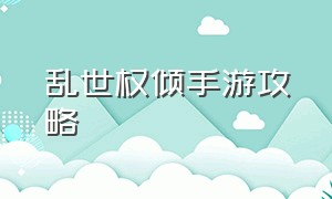 乱世权倾手游攻略（权倾三国手游2024下载）