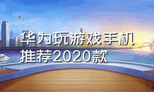 华为玩游戏手机推荐2020款（华为手机玩游戏哪款手机好）