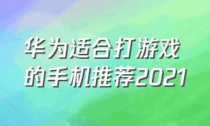 华为适合打游戏的手机推荐2021（2024华为手机打游戏推荐哪一款）