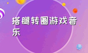 搭腿转圈游戏音乐