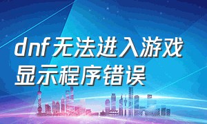 dnf无法进入游戏显示程序错误