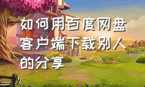 如何用百度网盘客户端下载别人的分享