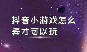 抖音小游戏怎么弄才可以玩