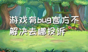 游戏有bug官方不解决去哪投诉