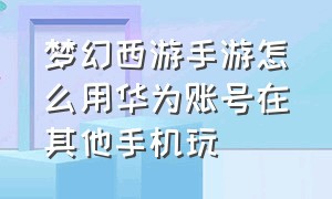 梦幻西游手游怎么用华为账号在其他手机玩