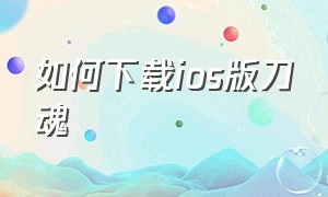 如何下载ios版刀魂（苹果手机刀魂怎么下载）