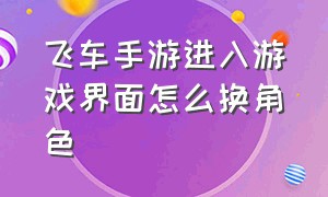 飞车手游进入游戏界面怎么换角色