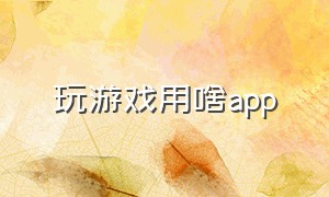 玩游戏用啥app（玩游戏的app哪个最好）